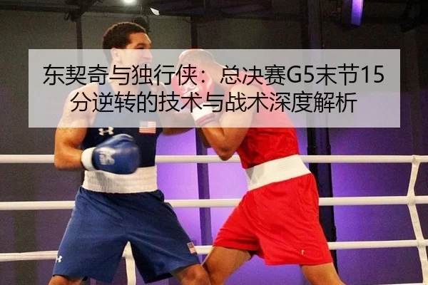东契奇与独行侠：总决赛G5末节15分逆转的技术与战术深度解析