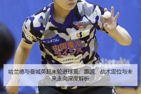 哈兰德与曼城英超末轮进球荒：原因、战术定位与未来走向深度解析