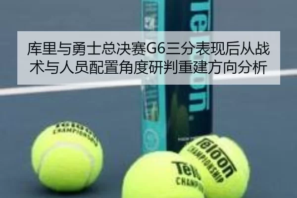 库里与勇士总决赛G6三分表现后从战术与人员配置角度研判重建方向分析