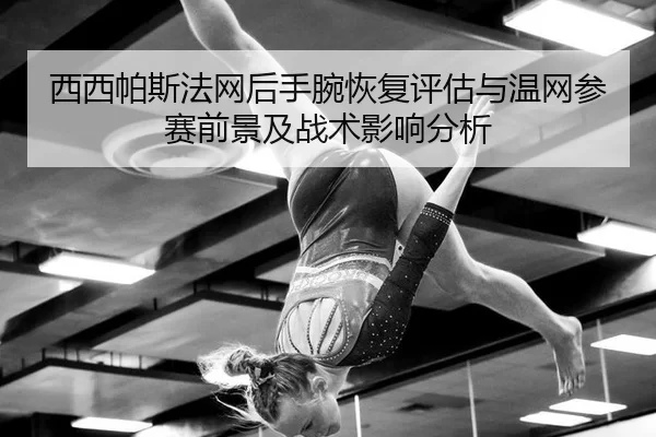 西西帕斯法网后手腕恢复评估与温网参赛前景及战术影响分析