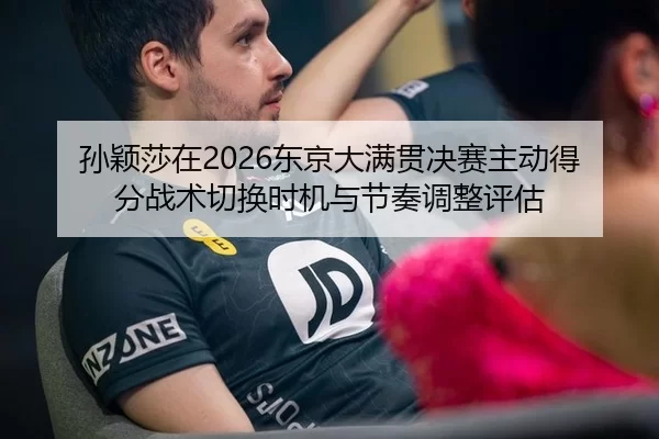 孙颖莎在2026东京大满贯决赛主动得分战术切换时机与节奏调整评估