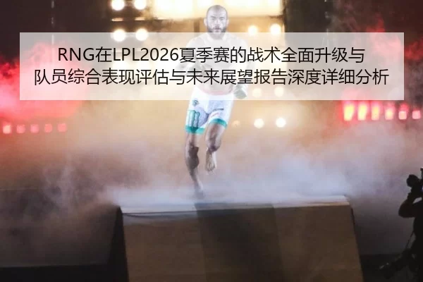 RNG在LPL2026夏季赛的战术全面升级与队员综合表现评估与未来展望报告深度详细分析