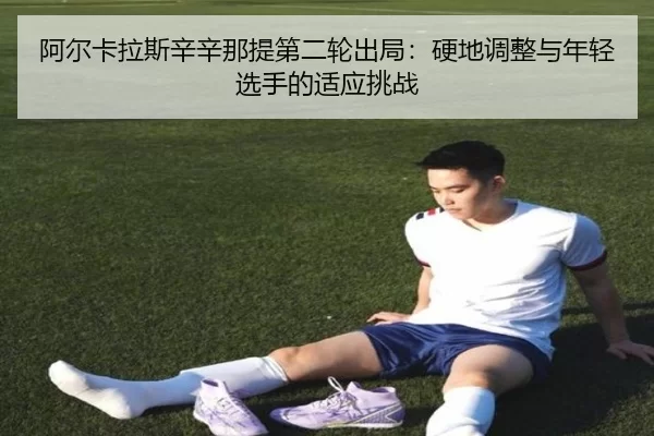 阿尔卡拉斯辛辛那提第二轮出局：硬地调整与年轻选手的适应挑战
